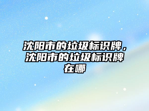 沈陽市的垃圾標(biāo)識牌，沈陽市的垃圾標(biāo)識牌在哪