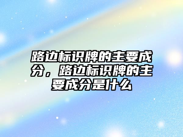 路邊標識牌的主要成分，路邊標識牌的主要成分是什么