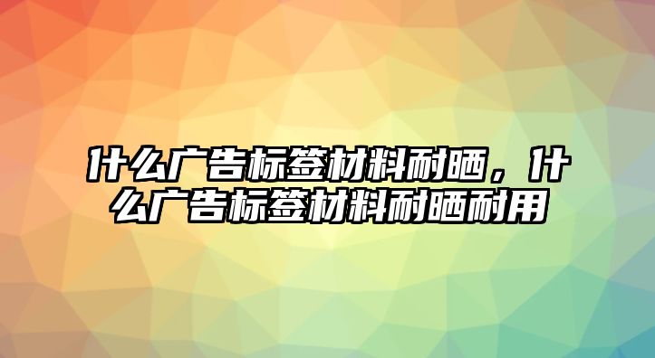 什么廣告標(biāo)簽材料耐曬，什么廣告標(biāo)簽材料耐曬耐用