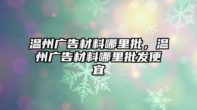 溫州廣告材料哪里批，溫州廣告材料哪里批發(fā)便宜