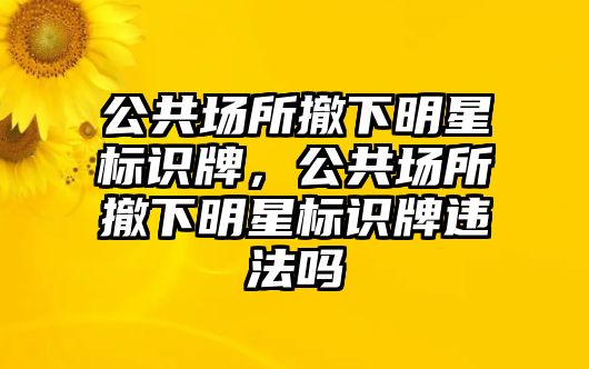 公共場所撤下明星標識牌，公共場所撤下明星標識牌違法嗎