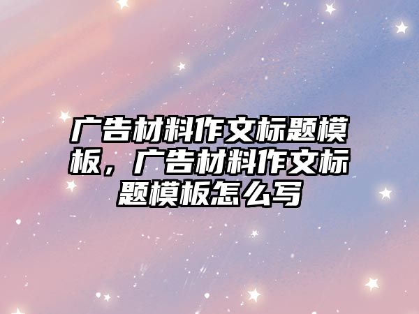 廣告材料作文標(biāo)題模板，廣告材料作文標(biāo)題模板怎么寫