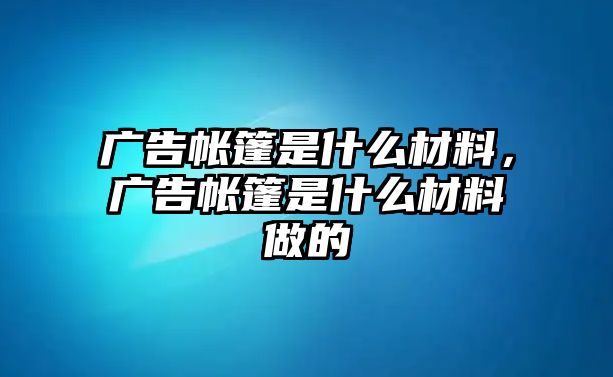 廣告帳篷是什么材料，廣告帳篷是什么材料做的