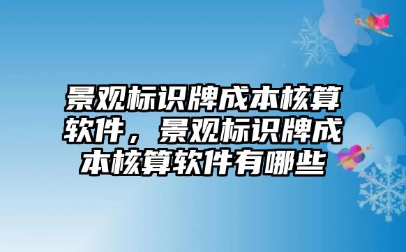 景觀標(biāo)識(shí)牌成本核算軟件，景觀標(biāo)識(shí)牌成本核算軟件有哪些