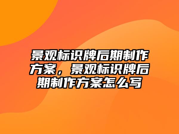 景觀標(biāo)識牌后期制作方案，景觀標(biāo)識牌后期制作方案怎么寫