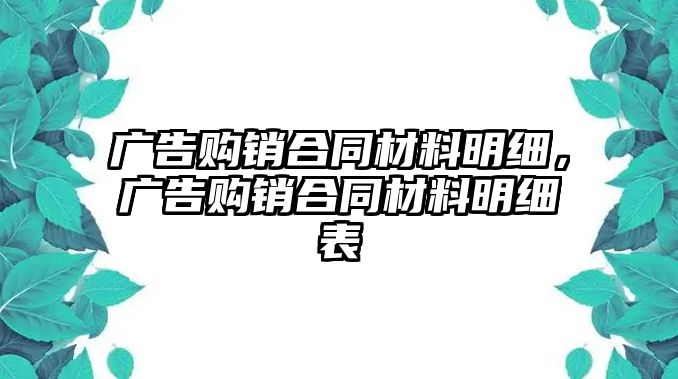 廣告購(gòu)銷合同材料明細(xì)，廣告購(gòu)銷合同材料明細(xì)表