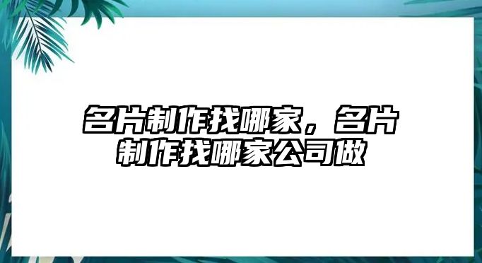 名片制作找哪家，名片制作找哪家公司做