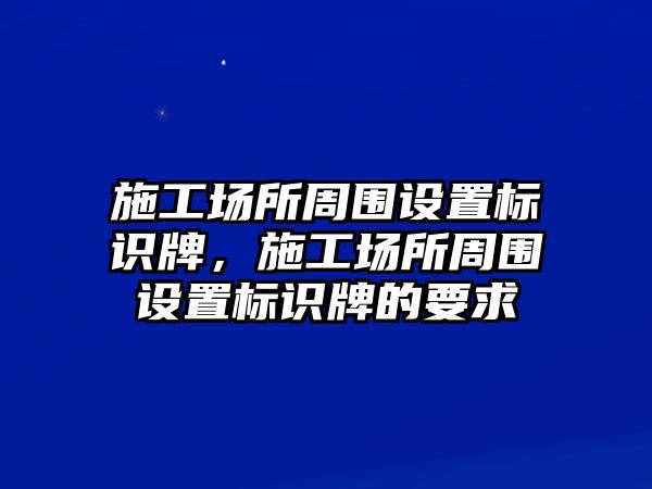 施工場所周圍設(shè)置標(biāo)識牌，施工場所周圍設(shè)置標(biāo)識牌的要求