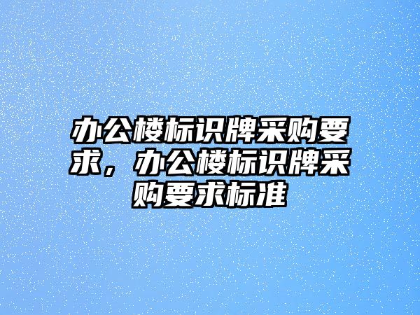 辦公樓標(biāo)識牌采購要求，辦公樓標(biāo)識牌采購要求標(biāo)準(zhǔn)