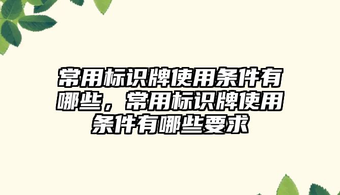 常用標識牌使用條件有哪些，常用標識牌使用條件有哪些要求