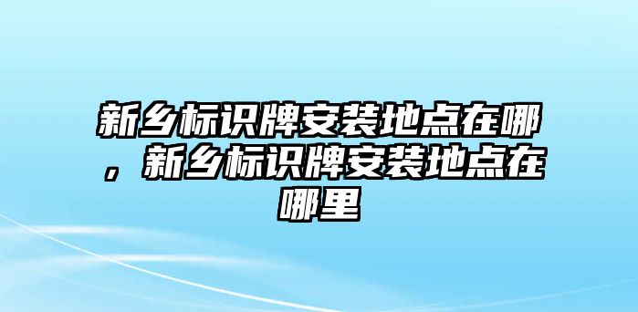 新鄉(xiāng)標(biāo)識(shí)牌安裝地點(diǎn)在哪，新鄉(xiāng)標(biāo)識(shí)牌安裝地點(diǎn)在哪里