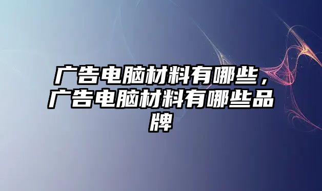 廣告電腦材料有哪些，廣告電腦材料有哪些品牌