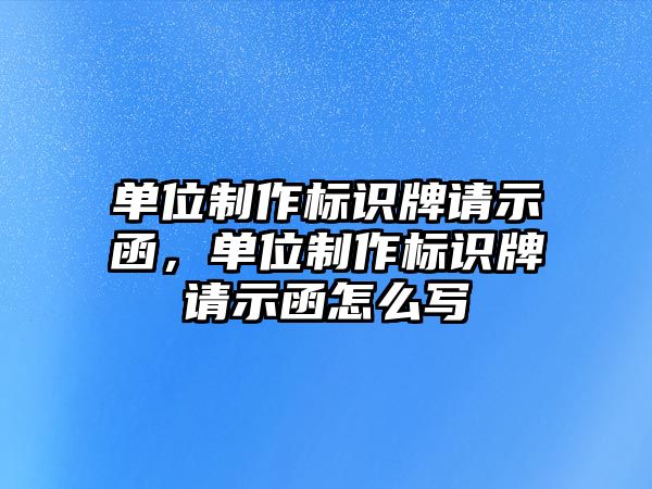 單位制作標識牌請示函，單位制作標識牌請示函怎么寫