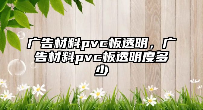 廣告材料pvc板透明，廣告材料pvc板透明度多少