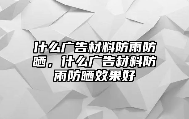 什么廣告材料防雨防曬，什么廣告材料防雨防曬效果好