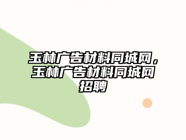 玉林廣告材料同城網(wǎng)，玉林廣告材料同城網(wǎng)招聘