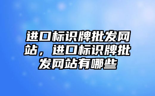 進口標(biāo)識牌批發(fā)網(wǎng)站，進口標(biāo)識牌批發(fā)網(wǎng)站有哪些