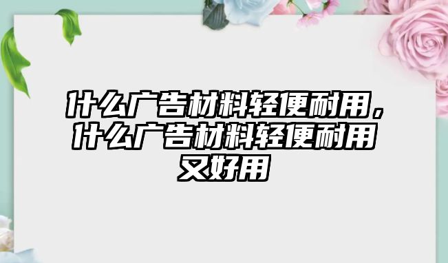 什么廣告材料輕便耐用，什么廣告材料輕便耐用又好用