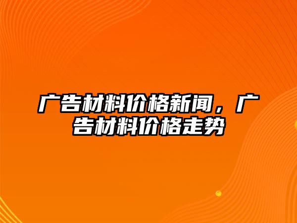 廣告材料價格新聞，廣告材料價格走勢