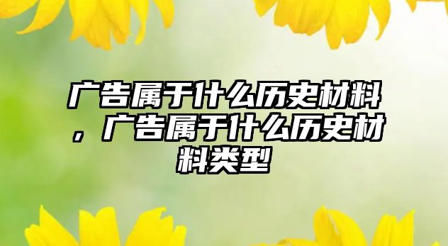 廣告屬于什么歷史材料，廣告屬于什么歷史材料類型