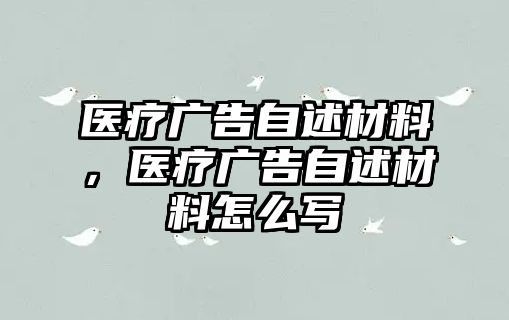 醫(yī)療廣告自述材料，醫(yī)療廣告自述材料怎么寫