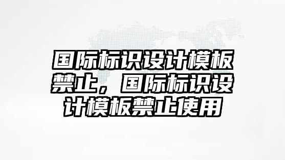 國(guó)際標(biāo)識(shí)設(shè)計(jì)模板禁止，國(guó)際標(biāo)識(shí)設(shè)計(jì)模板禁止使用