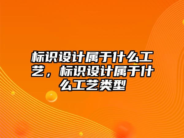 標(biāo)識(shí)設(shè)計(jì)屬于什么工藝，標(biāo)識(shí)設(shè)計(jì)屬于什么工藝類型