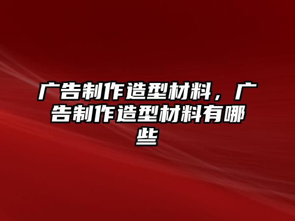 廣告制作造型材料，廣告制作造型材料有哪些