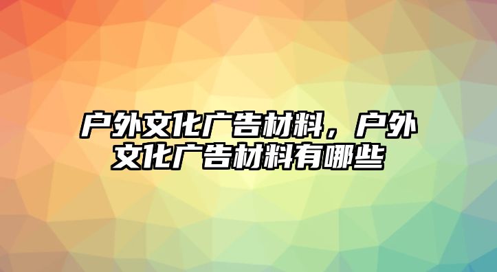 戶外文化廣告材料，戶外文化廣告材料有哪些