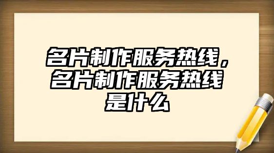 名片制作服務(wù)熱線，名片制作服務(wù)熱線是什么