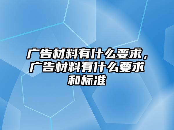 廣告材料有什么要求，廣告材料有什么要求和標(biāo)準(zhǔn)