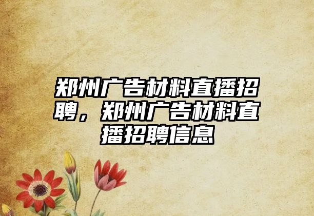 鄭州廣告材料直播招聘，鄭州廣告材料直播招聘信息