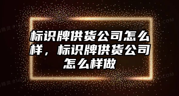 標(biāo)識牌供貨公司怎么樣，標(biāo)識牌供貨公司怎么樣做