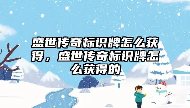 盛世傳奇標(biāo)識牌怎么獲得，盛世傳奇標(biāo)識牌怎么獲得的