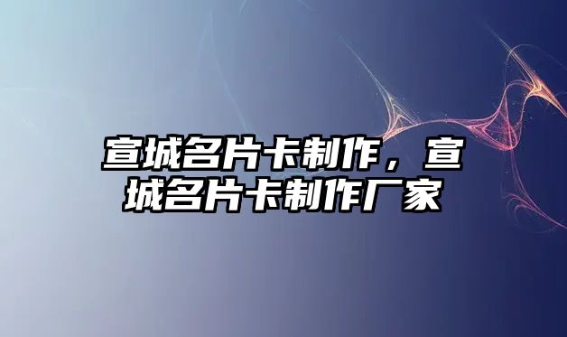 宣城名片卡制作，宣城名片卡制作廠家