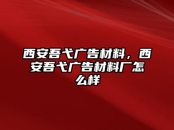 西安吾弋廣告材料，西安吾弋廣告材料廠(chǎng)怎么樣