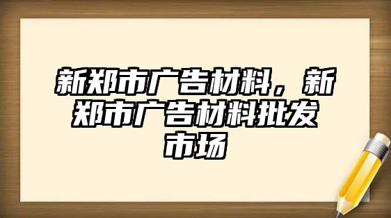 新鄭市廣告材料，新鄭市廣告材料批發(fā)市場(chǎng)