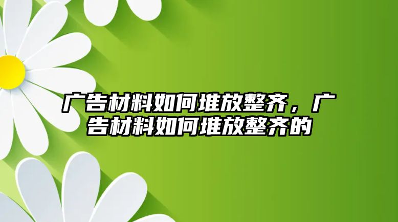 廣告材料如何堆放整齊，廣告材料如何堆放整齊的