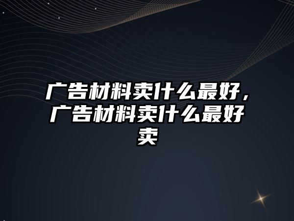 廣告材料賣什么最好，廣告材料賣什么最好賣