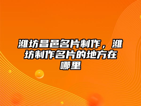 濰坊昌邑名片制作，濰坊制作名片的地方在哪里