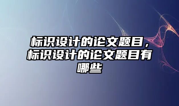 標(biāo)識設(shè)計的論文題目，標(biāo)識設(shè)計的論文題目有哪些