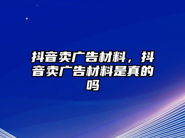 抖音賣廣告材料，抖音賣廣告材料是真的嗎