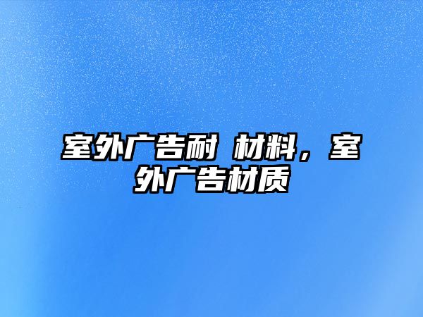 室外廣告耐嗮材料，室外廣告材質(zhì)