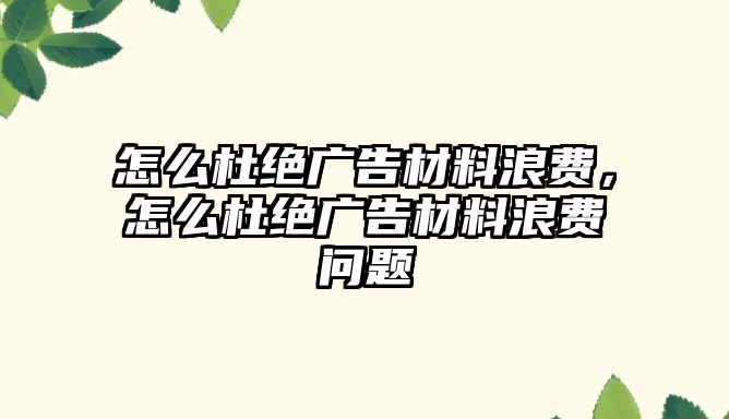 怎么杜絕廣告材料浪費，怎么杜絕廣告材料浪費問題