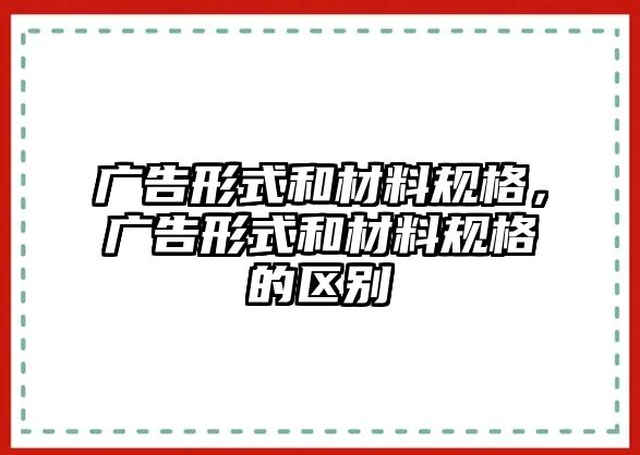 廣告形式和材料規(guī)格，廣告形式和材料規(guī)格的區(qū)別