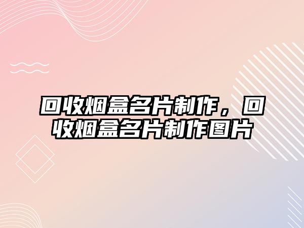 回收煙盒名片制作，回收煙盒名片制作圖片