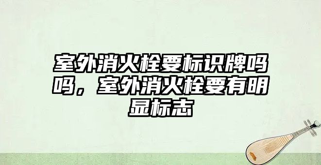 室外消火栓要標識牌嗎嗎，室外消火栓要有明顯標志