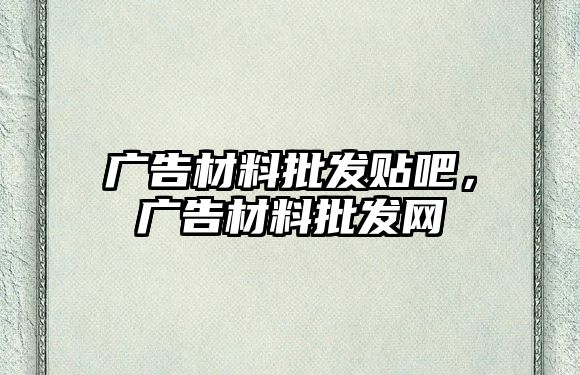 廣告材料批發(fā)貼吧，廣告材料批發(fā)網(wǎng)