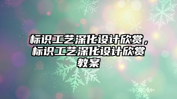 標識工藝深化設(shè)計欣賞，標識工藝深化設(shè)計欣賞教案