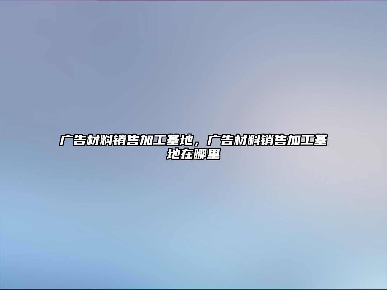 廣告材料銷售加工基地，廣告材料銷售加工基地在哪里